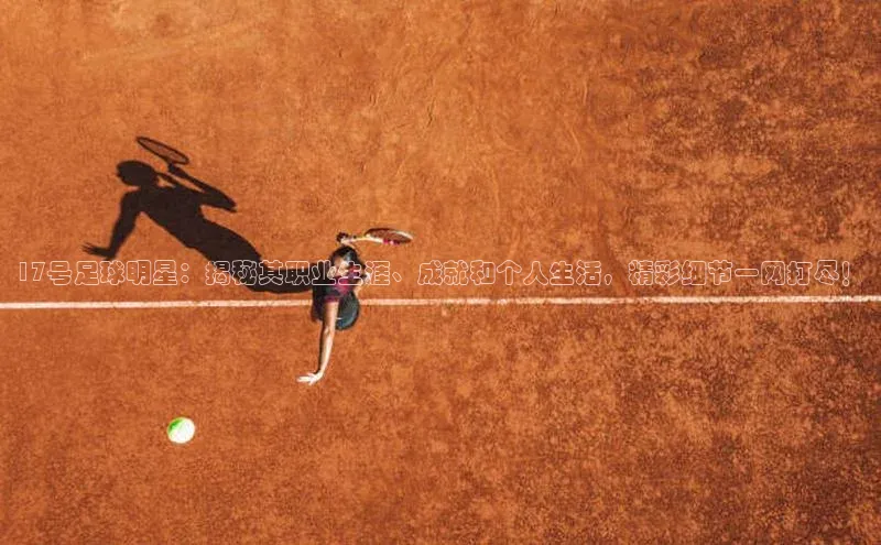 BETVLCTOR伟德在线百度技术学院17号足球明星：揭秘其职业生涯、成就和个人生活，精彩细节一网打尽！