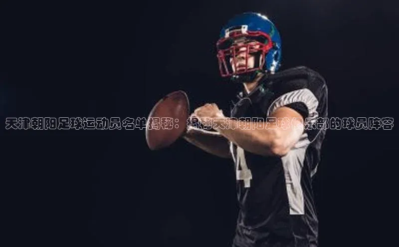伟德betvlctor体育官网同程天津朝阳足球运动员名单揭秘：揭秘天津朝阳足球俱乐部的球员阵容
