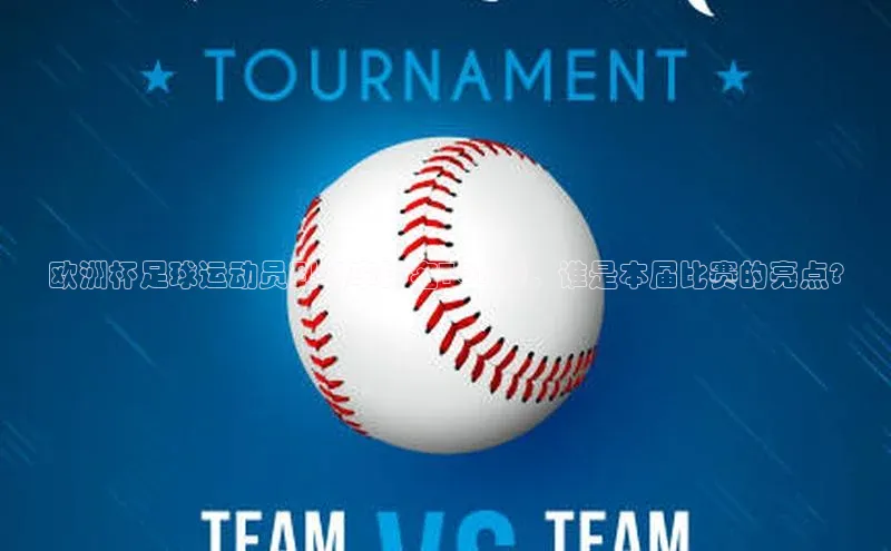 伟德国际官网登录入口百度游戏开放平台欧洲杯足球运动员到场率排名TOP10，谁是本届比赛的亮点?