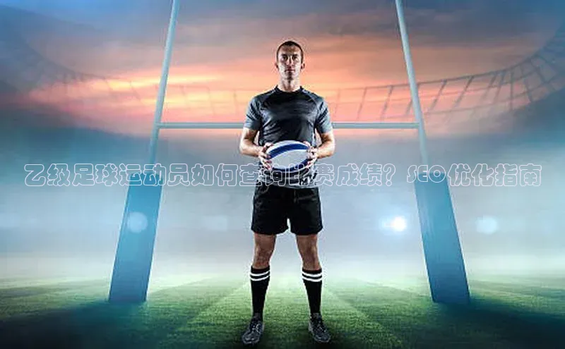 伟德betvlctor体育集团百度安全社区乙级足球运动员如何查询比赛成绩？SEO优化指南