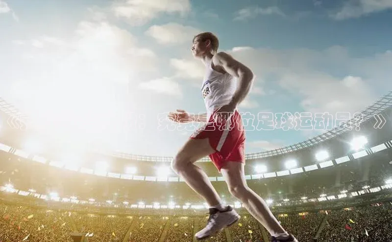 bv1946伟德官网诸葛科技《揭秘欧皇身份：究竟是哪位足球运动员？》