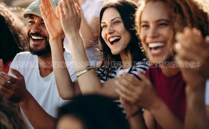 betvlctor网页版登录百度 H5《揭秘奥斯曼尼足球运动员是谁？ | 解析奥斯曼尼足球运动员身份》