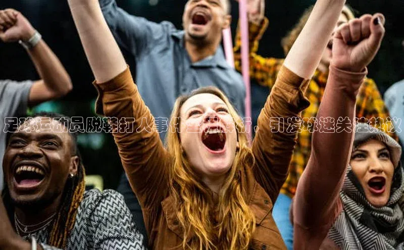 伟德betvlctor体育官网同程足球运动员脱鞋打人事件全程解析，引发球迷关注热议