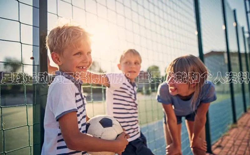 伟德BETVLCTOR1946官网百度集团足球运动员王洛博简历：重要成就和个人资料