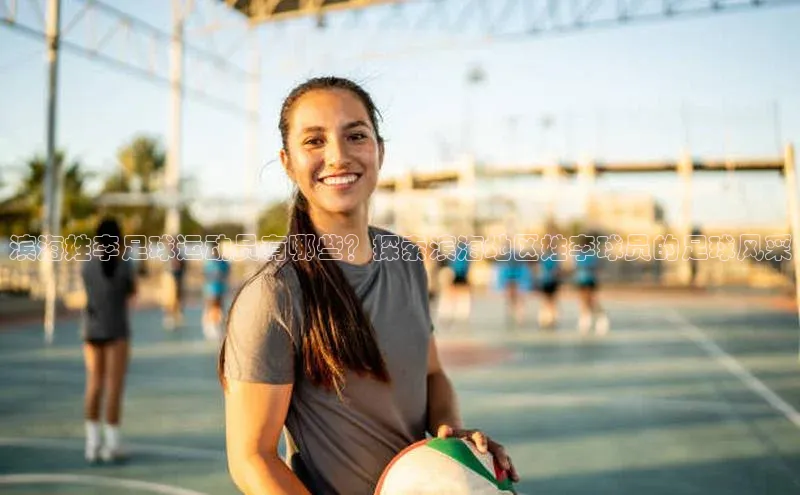 伟德betvlctor体育集团百度安全社区滨海姓李足球运动员有哪些？探索滨海地区姓李球员的足球风采