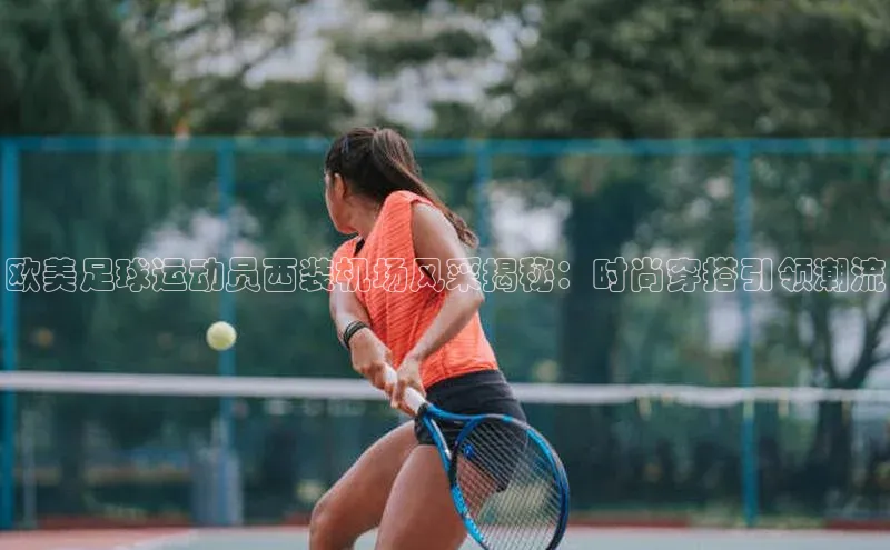 BETVLCTOR伟德在线百度技术学院欧美足球运动员西装机场风采揭秘：时尚穿搭引领潮流