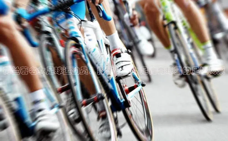 伟德betvlctor体育官网荣信文化荷兰著名女足球运动员：探秘荷兰女足传奇球星的足坛风采