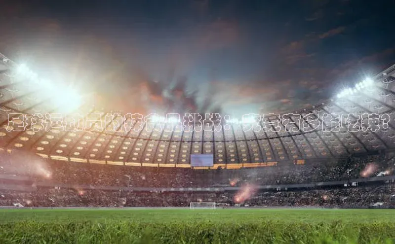 betvlctor网页版登录百度 H5足球运动员的辣食品挑战：究竟有多能吃辣?