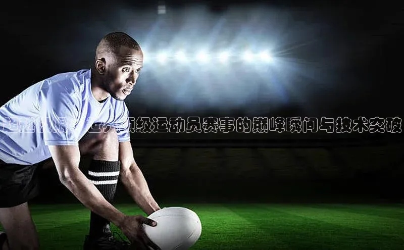 BETVLCTOR伟德官网下载1946遥望科技超越极限：世界顶级运动员赛事的巅峰瞬间与技术突破