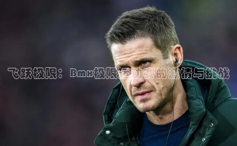 BETVlCTOR网页版百度社团赞助平台飞跃极限：Bmx极限运动赛的激情与挑战