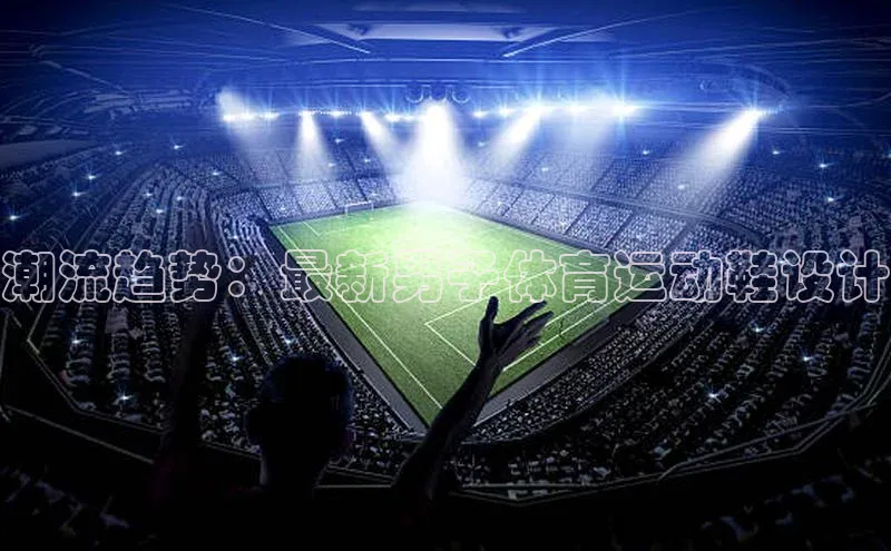 伟德betvlctor国际官网百度识图潮流趋势：最新男子体育运动鞋设计