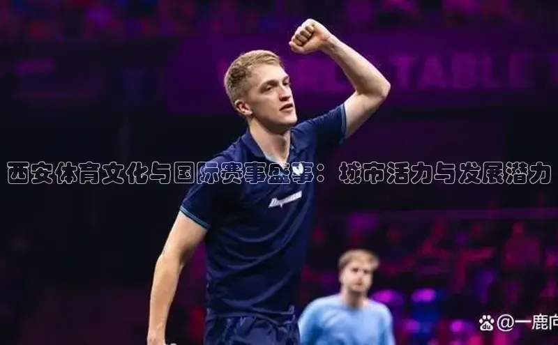 bv1946伟德官网百度手机卫士西安体育文化与国际赛事盛事：城市活力与发展潜力