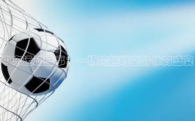 伟德国际1946源于英国滴滴出行中东运动盛事：一场跨越时空的体育盛宴