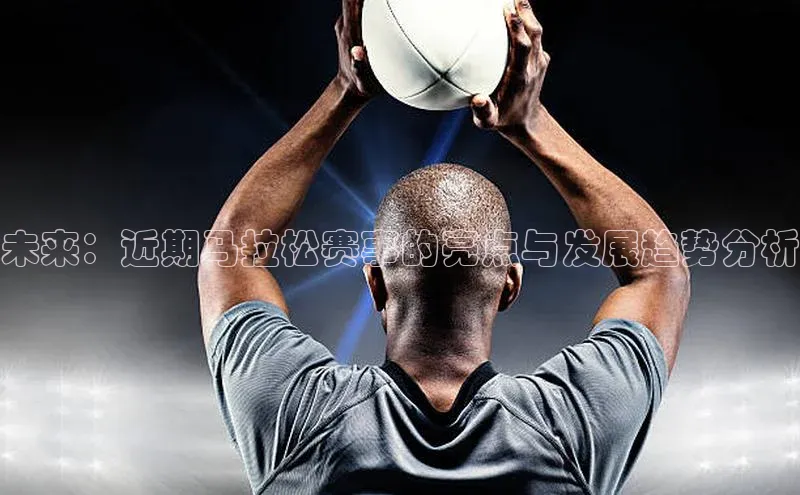BV伟德国际官方网站百度智能门户未来：近期马拉松赛事的亮点与发展趋势分析