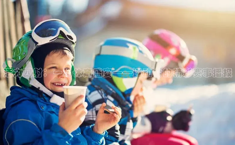 bv1946伟德官网百度手机卫士活力四射：一场体育盛宴——运动会的精彩赛事播报