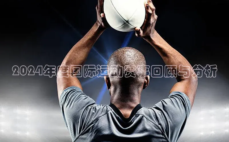 BETVLCTOR官方网站顺丰2024年度国际运动赛事回顾与分析