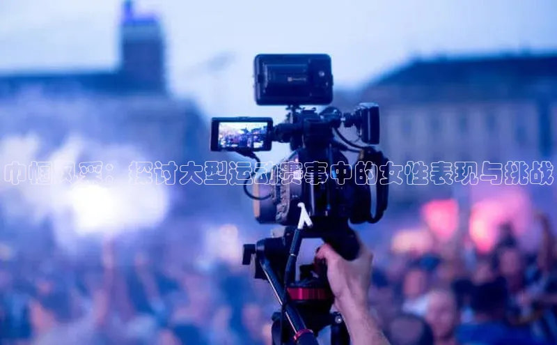 巾帼风采：探讨大型运动赛事中的女性表现与挑战