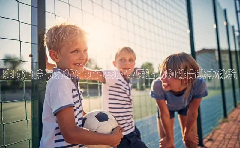 实时追踪与分析：打造您的专属运动和体育赛事体验