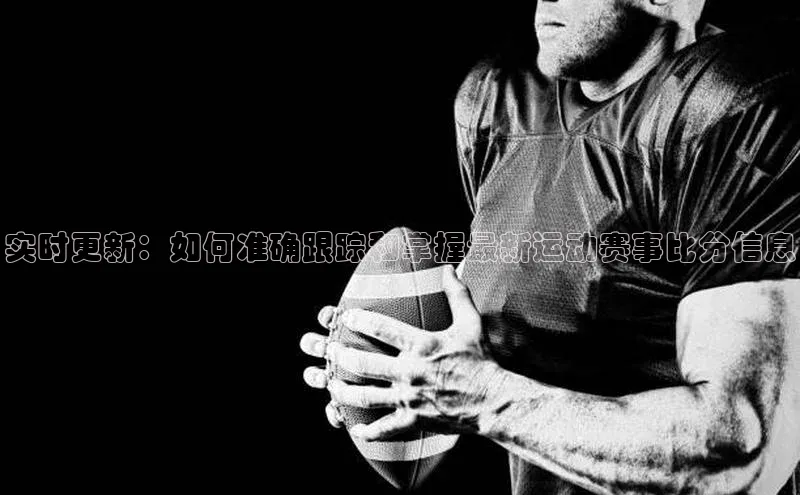 实时更新：如何准确跟踪和掌握最新运动赛事比分信息