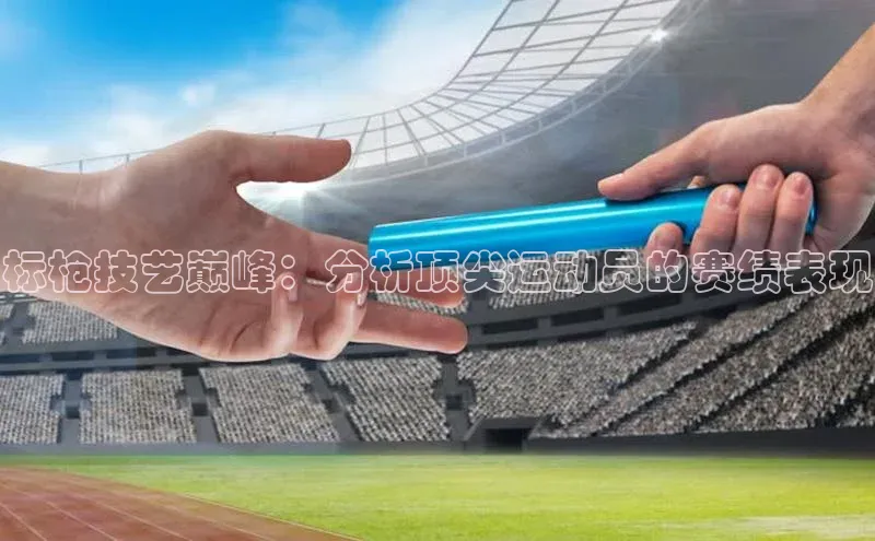 标枪技艺巅峰：分析顶尖运动员的赛绩表现