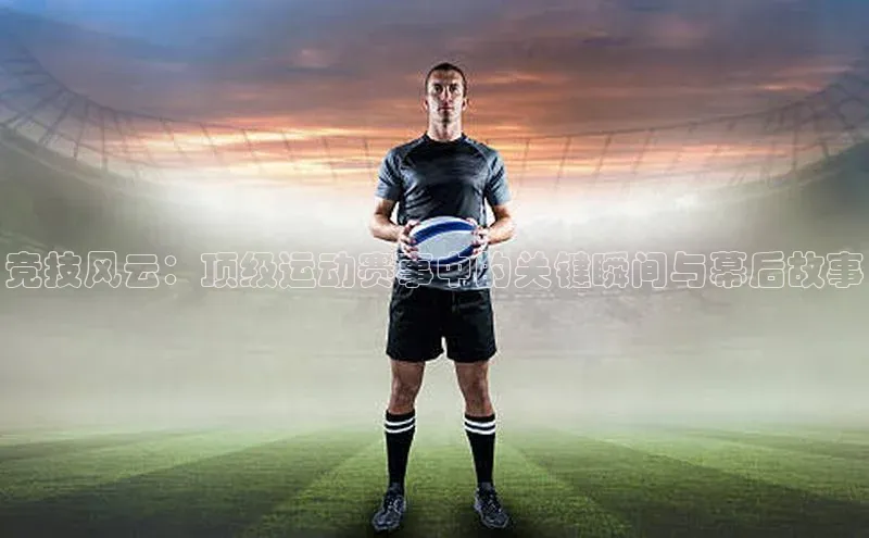 竞技风云：顶级运动赛事中的关键瞬间与幕后故事