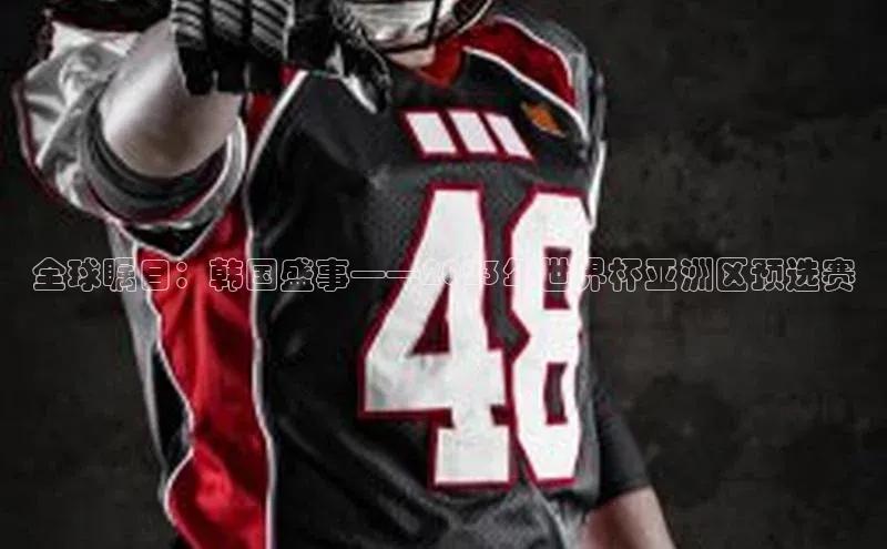 全球瞩目：韩国盛事——2023年世界杯亚洲区预选赛