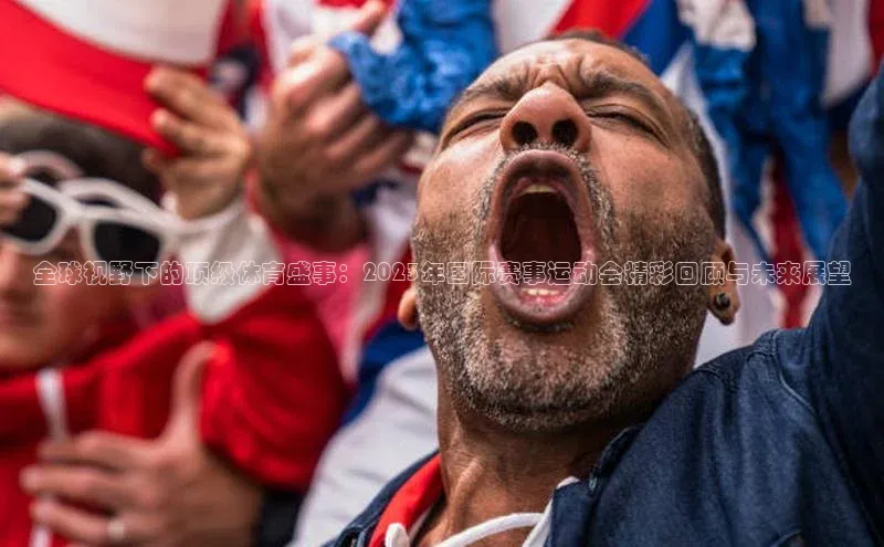 全球视野下的顶级体育盛事：2023年国际赛事运动会精彩回顾与未来展望