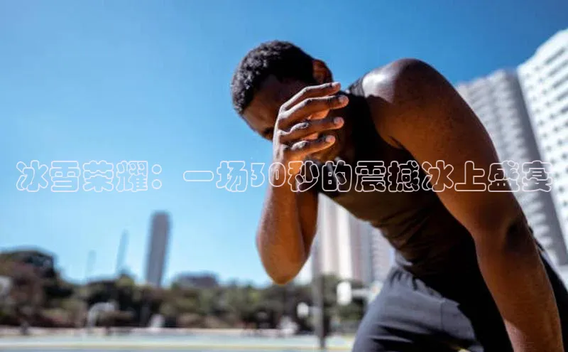 冰雪荣耀：一场30秒的震撼冰上盛宴