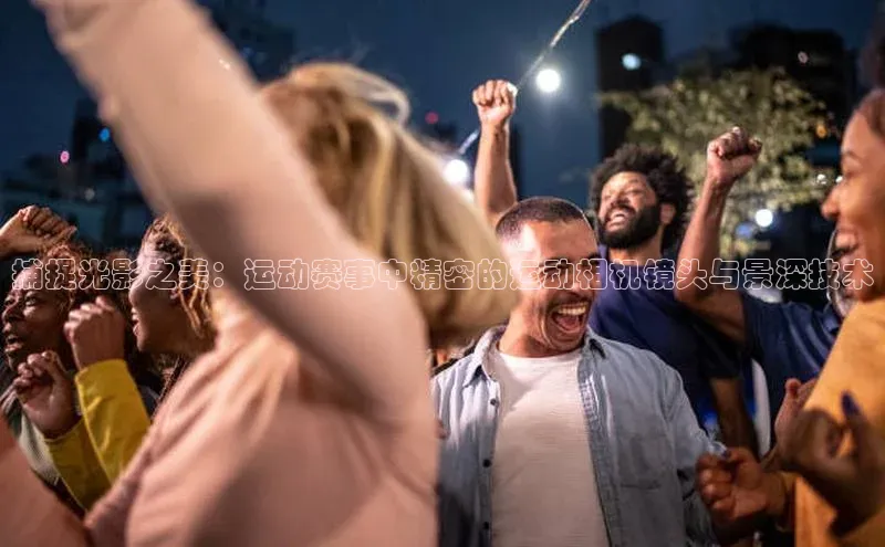 捕捉光影之美：运动赛事中精密的运动相机镜头与景深技术