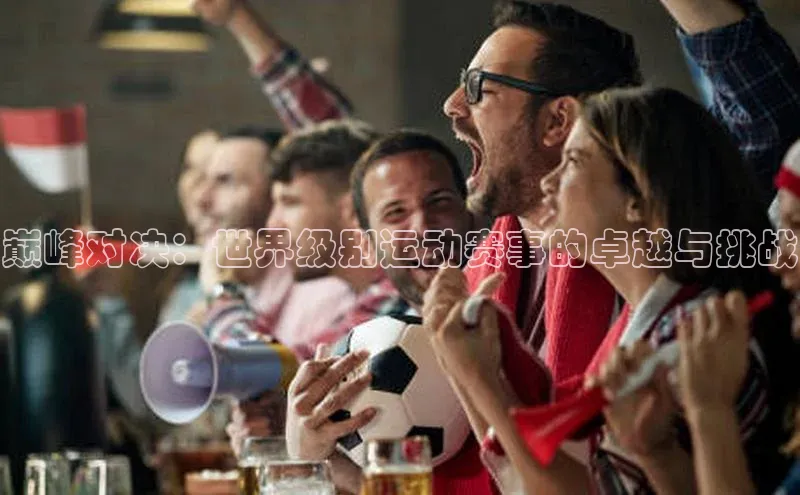 巅峰对决：世界级别运动赛事的卓越与挑战