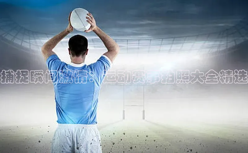 捕捉瞬间激情：运动赛事拍照大全精选