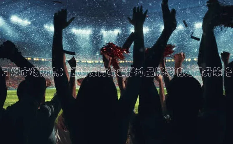 引爆市场热点：通过体育赛事推动品牌影响力提升策略