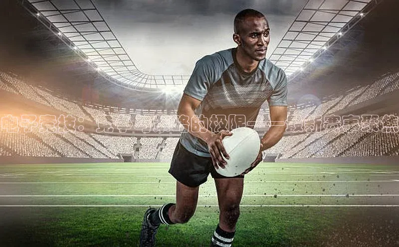 电子竞技：竞争与策略的极限——最新赛事聚焦