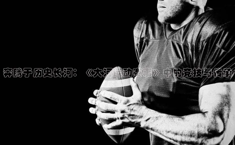 奔腾于历史长河：《大河运动赛事》中的竞技与传承