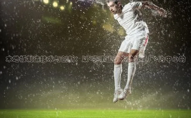 木地板制造技术与创新：以<赛事运动木地板工厂>为中心的