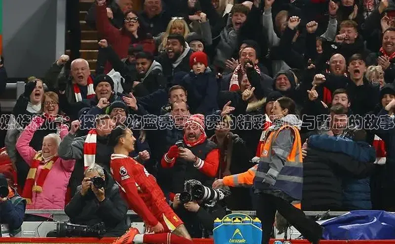 燃烧激情：探讨火焰蓝赛事开赛的精彩瞬间与背后的故事