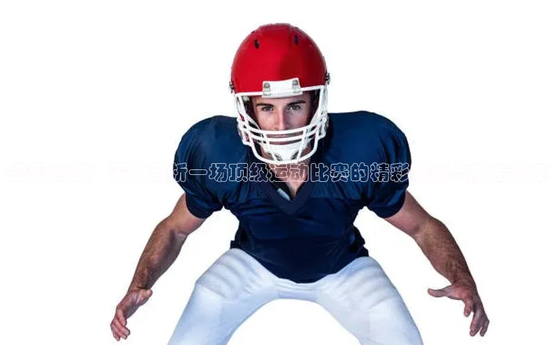 冠军之路：深入剖析一场顶级运动比赛的精彩瞬间与背后故事