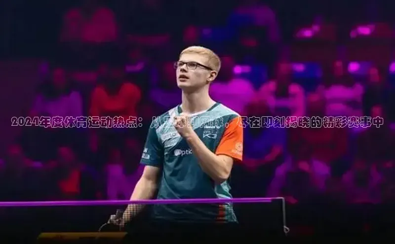 2024年度体育运动热点：从足球到网球，尽在即刻揭晓的精彩赛事中