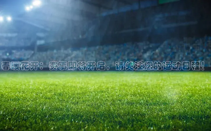 春暖花开：赛事即将开启，请关注您的运动日程！