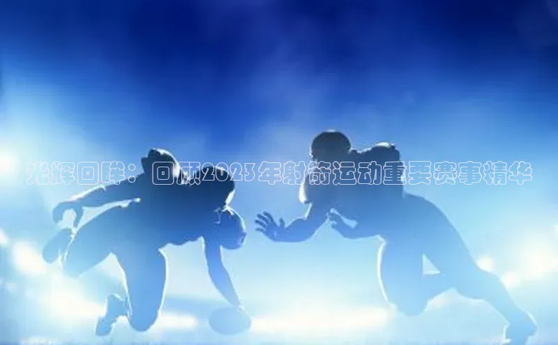 光辉回眸：回顾2023年射箭运动重要赛事精华