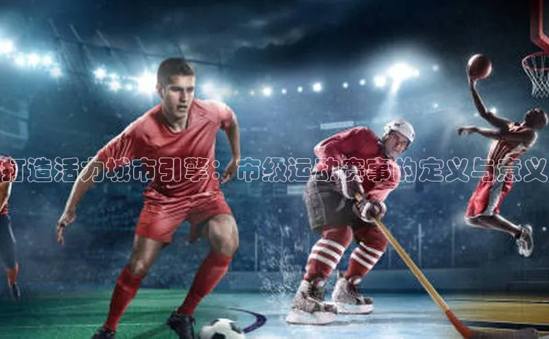 打造活力城市引擎：市级运动赛事的定义与意义