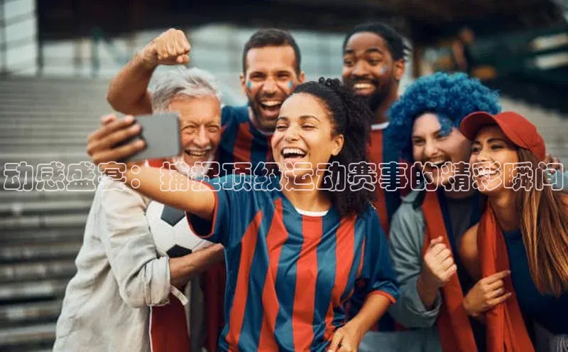 动感盛宴：捕捉顶级运动赛事的精彩瞬间