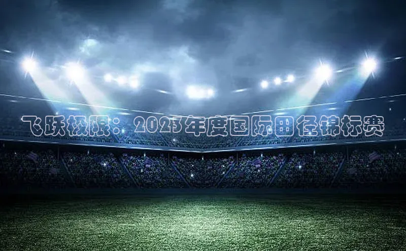 飞跃极限：2023年度国际田径锦标赛