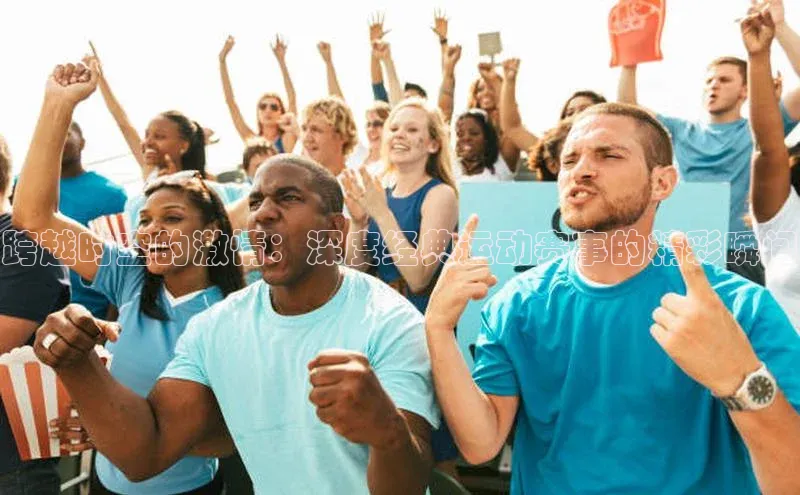 跨越时空的激情：深度经典运动赛事的精彩瞬间